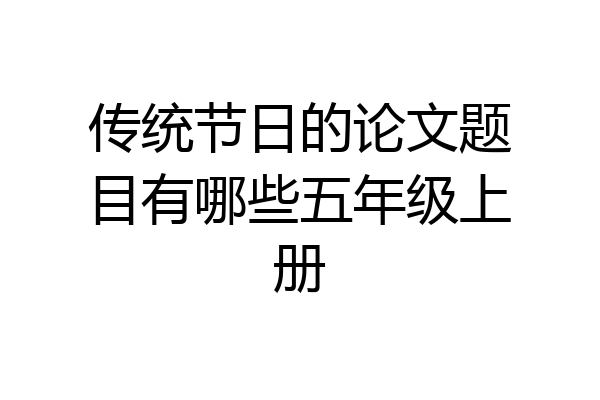 传统节日的论文题目有哪些五年级上册