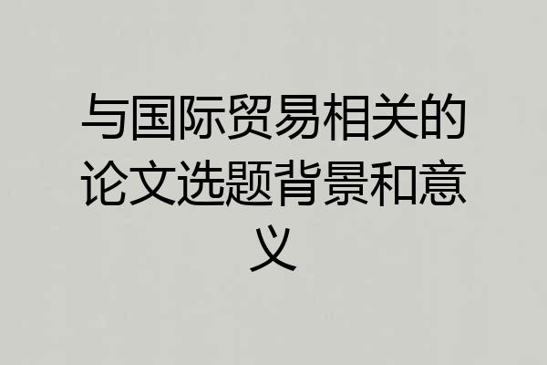 与国际贸易相关的论文选题背景和意义