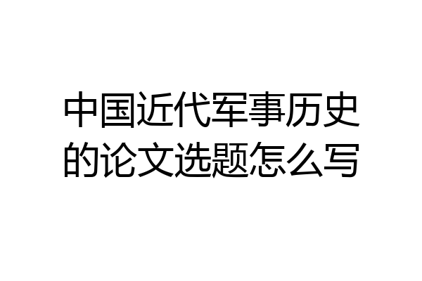 中国近代军事历史的论文选题怎么写