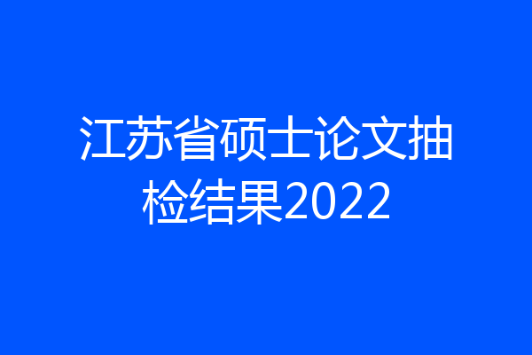 江苏省硕士论文抽检结果2022