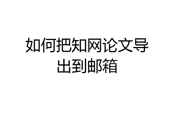 如何把知网论文导出到邮箱