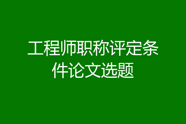 工程师职称评定条件论文选题