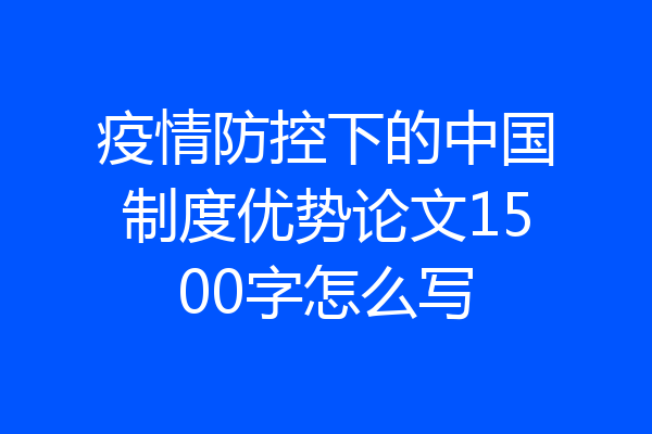 疫情防控下的中国制度优势论文1500字怎么写