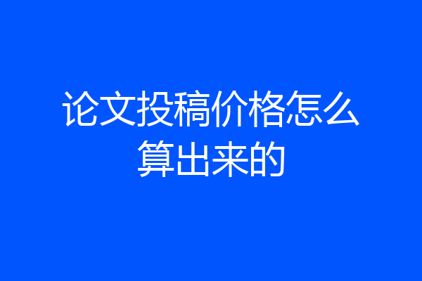 论文投稿价格怎么算出来的