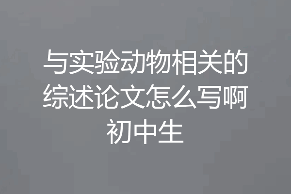 与实验动物相关的综述论文怎么写啊初中生