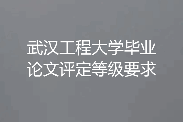 武汉工程大学毕业论文评定等级要求