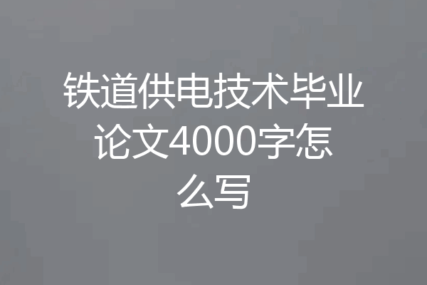 铁道供电技术毕业论文4000字怎么写
