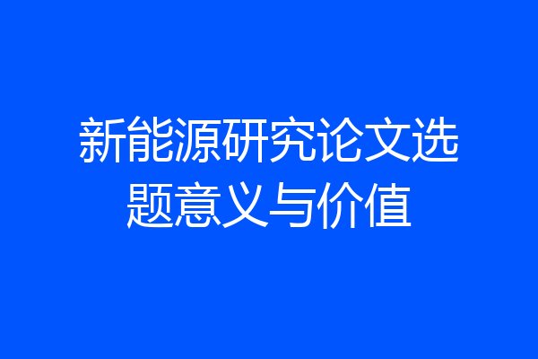 新能源研究论文选题意义与价值