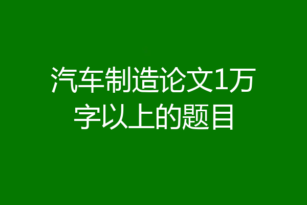 汽车制造论文1万字以上的题目