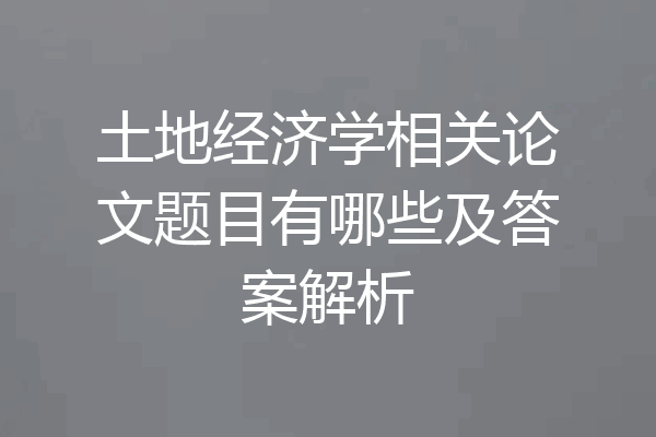 土地经济学相关论文题目有哪些及答案解析