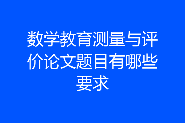 数学教育测量与评价论文题目有哪些要求