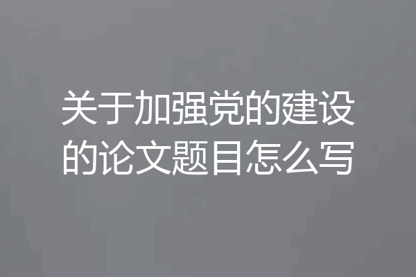 关于加强党的建设的论文题目怎么写
