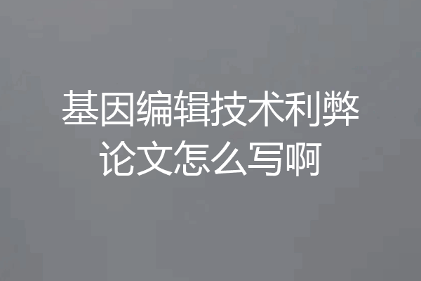 基因编辑技术利弊论文怎么写啊