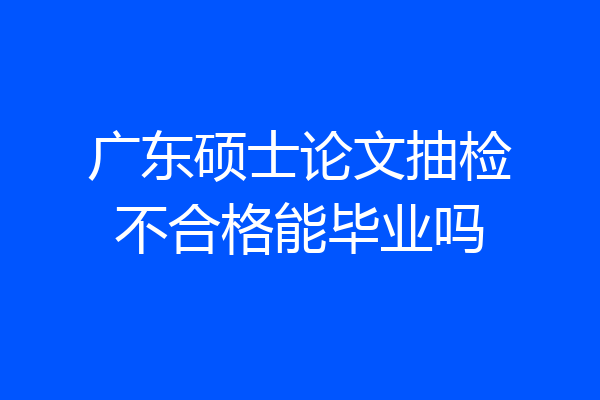 广东硕士论文抽检不合格能毕业吗
