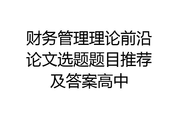财务管理理论前沿论文选题题目推荐及答案高中