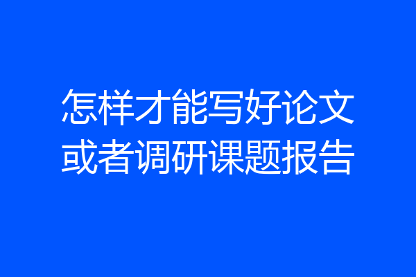 怎样才能写好论文或者调研课题报告