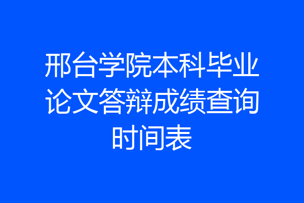 邢台学院本科毕业论文答辩成绩查询时间表