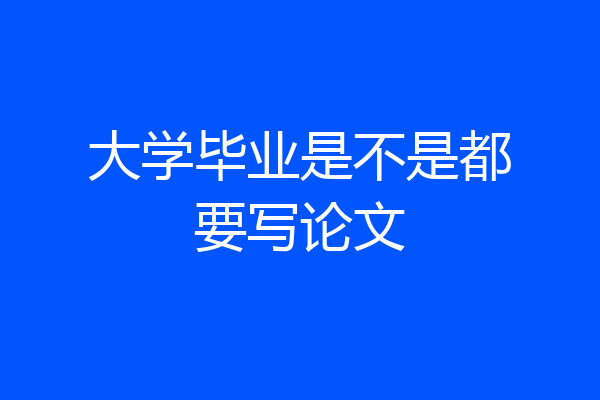 大学毕业是不是都要写论文
