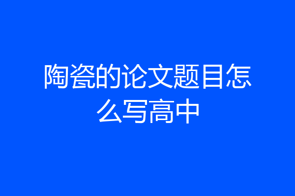 陶瓷的论文题目怎么写高中
