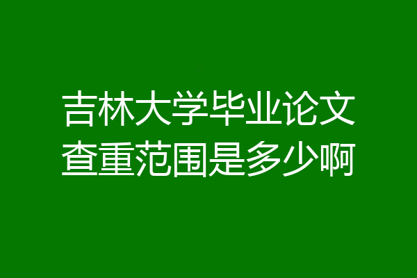 吉林大学毕业论文查重范围是多少啊