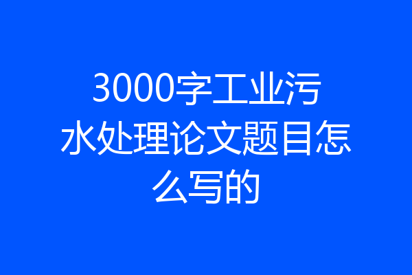 3000字工业污水处理论文题目怎么写的
