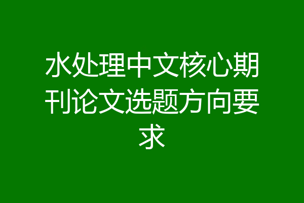 水处理中文核心期刊论文选题方向要求