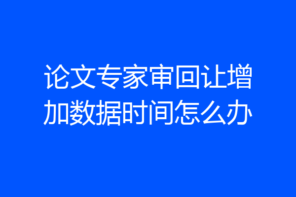 论文专家审回让增加数据时间怎么办