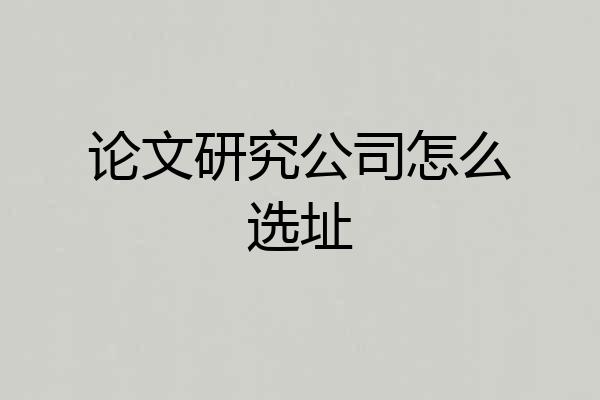 论文研究公司怎么选址