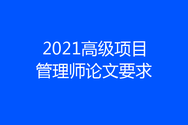 2021高级项目管理师论文要求