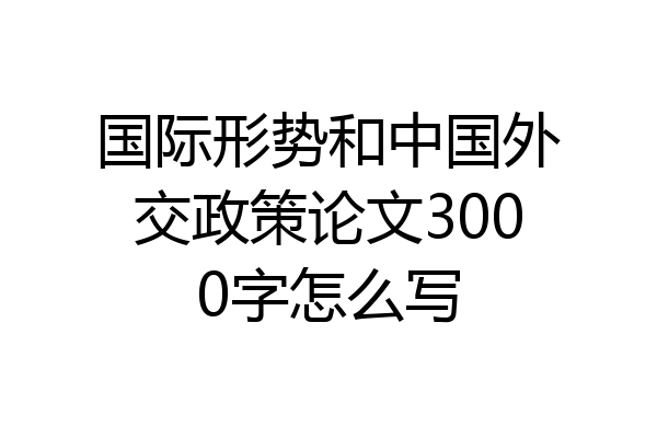 国际形势和中国外交政策论文3000字怎么写