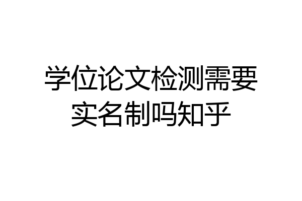学位论文检测需要实名制吗知乎