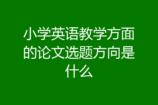 小学英语教学方面的论文选题方向是什么