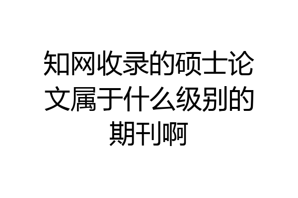 知网收录的硕士论文属于什么级别的期刊啊