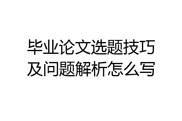 毕业论文选题技巧及问题解析怎么写