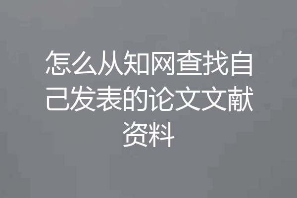 怎么从知网查找自己发表的论文文献资料
