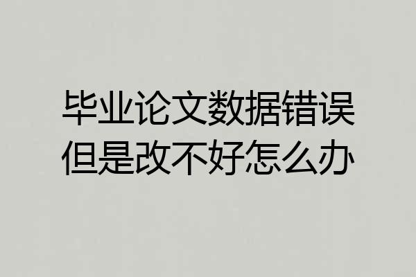毕业论文数据错误但是改不好怎么办