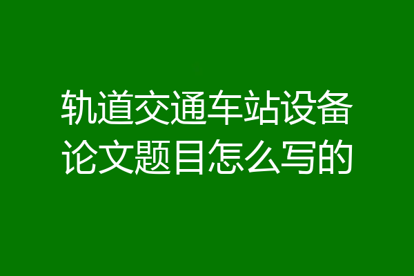 轨道交通车站设备论文题目怎么写的
