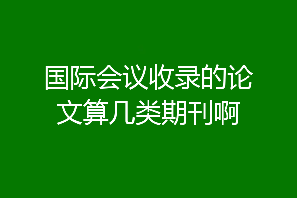 国际会议收录的论文算几类期刊啊