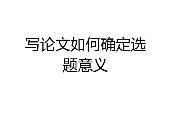 写论文如何确定选题意义