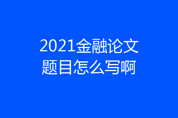 2021金融论文题目怎么写啊