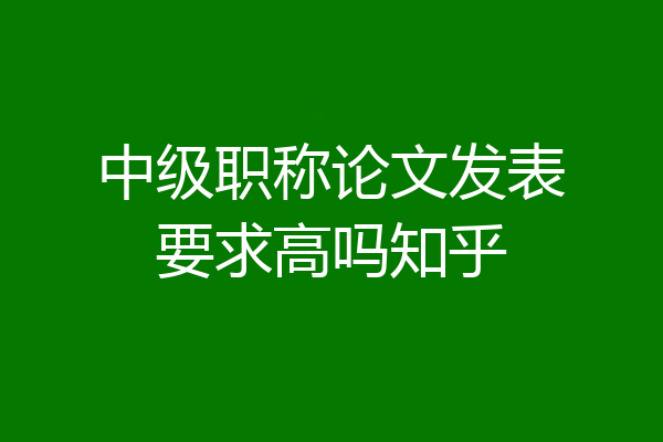 中级职称论文发表要求高吗知乎