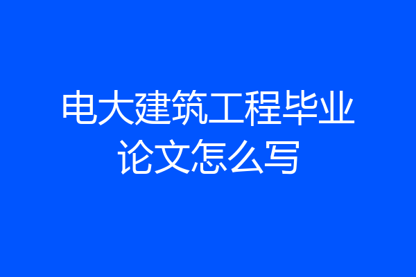 电大建筑工程毕业论文怎么写
