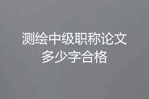 测绘中级职称论文多少字合格