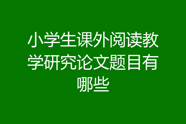小学生课外阅读教学研究论文题目有哪些