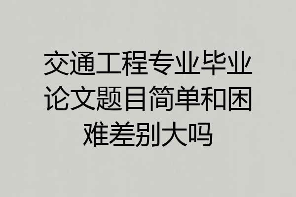 交通工程专业毕业论文题目简单和困难差别大吗