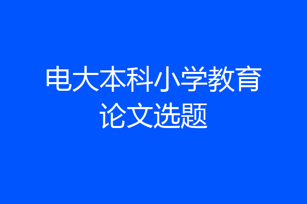 电大本科小学教育论文选题