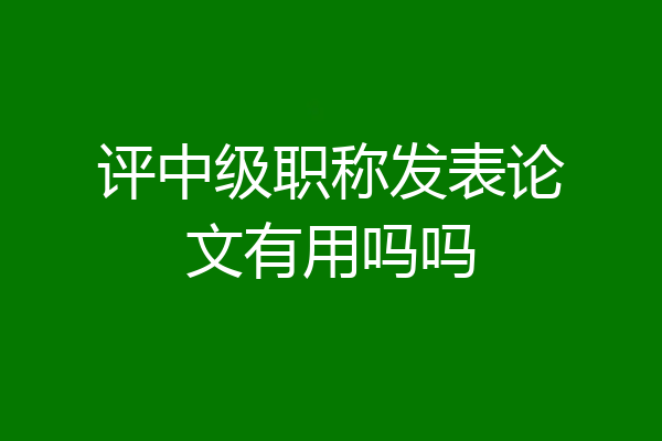 评中级职称发表论文有用吗吗