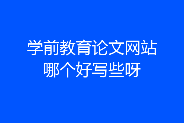 学前教育论文网站哪个好写些呀