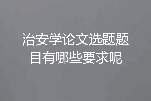 治安学论文选题题目有哪些要求呢