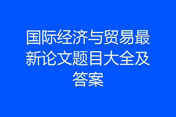国际经济与贸易最新论文题目大全及答案